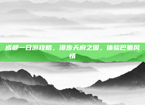 成都一日游攻略,漫步天府之国,体验巴蜀风情