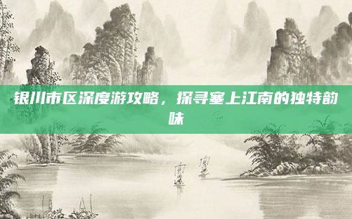 银川市区深度游攻略,探寻塞上江南的独特韵味