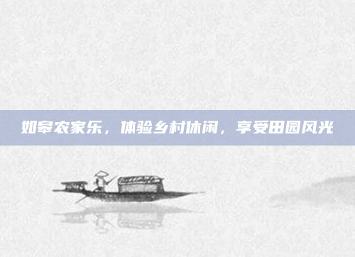 如皋农家乐,体验乡村休闲,享受田园风光
