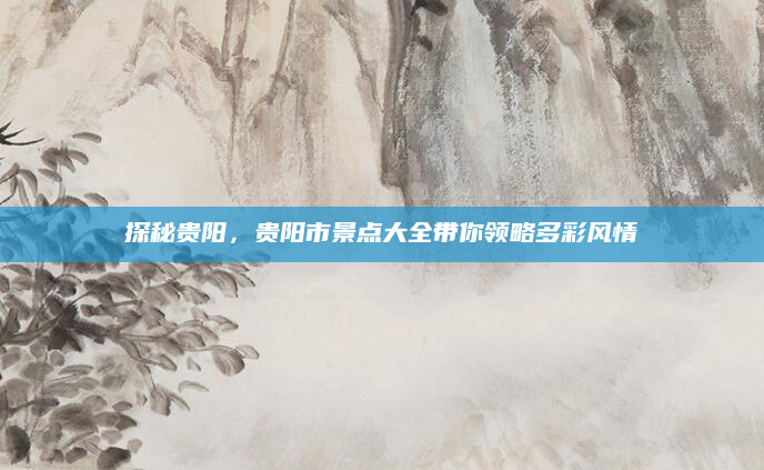 探秘贵阳,贵阳市景点大全带你领略多彩风情