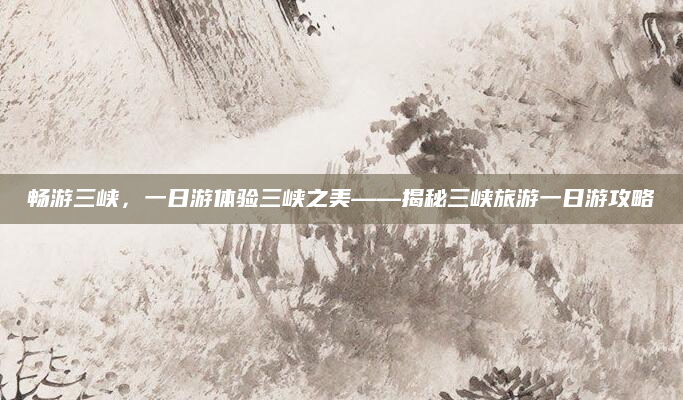 畅游三峡,一日游体验三峡之美——揭秘三峡旅游一日游攻略