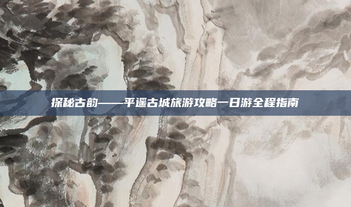 探秘古韵——平遥古城旅游攻略一日游全程指南