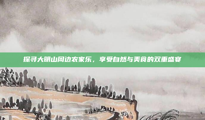 探寻大明山周边农家乐,享受自然与美食的双重盛宴