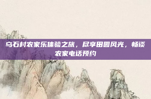 乌石村农家乐体验之旅,尽享田园风光,畅谈农家电话预约