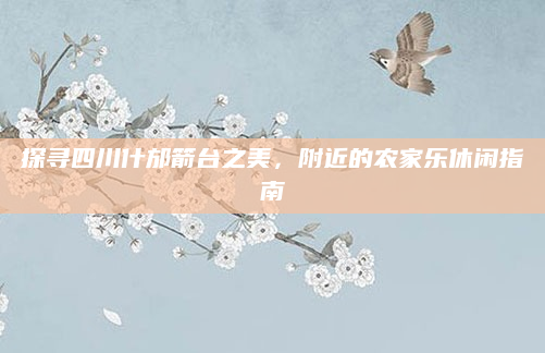 探寻四川什邡箭台之美,附近的农家乐休闲指南