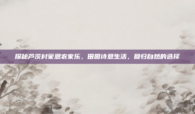 探秘芦茨村蒙恩农家乐,田园诗意生活,回归自然的选择