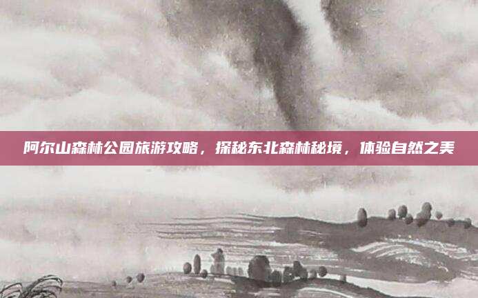 阿尔山森林公园旅游攻略,探秘东北森林秘境,体验自然之美