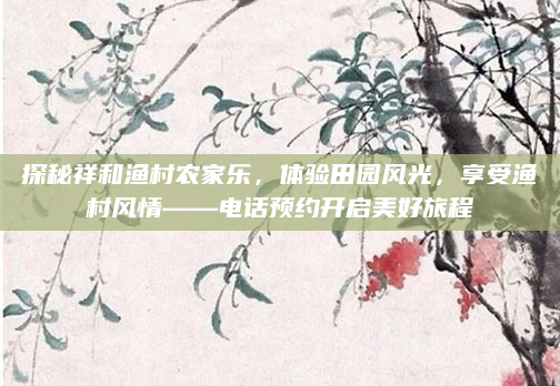 探秘祥和渔村农家乐,体验田园风光,享受渔村风情——电话预约开启美好旅程