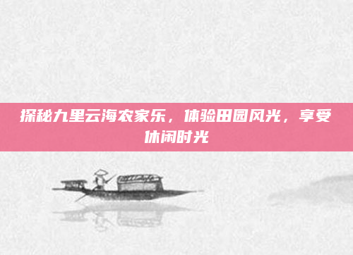 探秘九里云海农家乐,体验田园风光,享受休闲时光