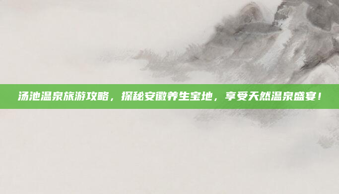 汤池温泉旅游攻略,探秘安徽养生宝地,享受天然温泉盛宴!