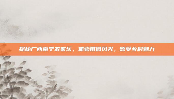 探秘广西南宁农家乐,体验田园风光,感受乡村魅力