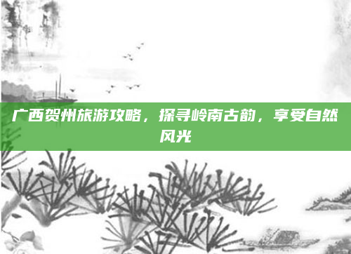广西贺州旅游攻略,探寻岭南古韵,享受自然风光