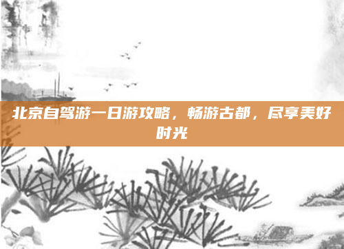 北京自驾游一日游攻略,畅游古都,尽享美好时光