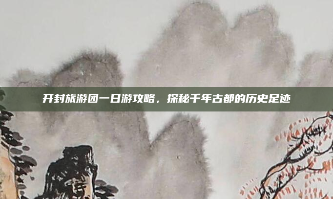 开封旅游团一日游攻略,探秘千年古都的历史足迹
