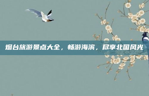 烟台旅游景点大全,畅游海滨,尽享北国风光