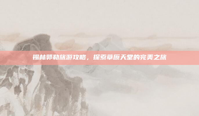 锡林郭勒旅游攻略,探索草原天堂的完美之旅