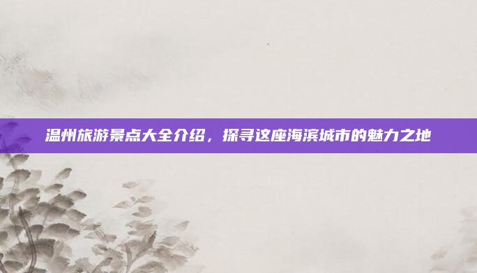 温州旅游景点大全介绍,探寻这座海滨城市的魅力之地