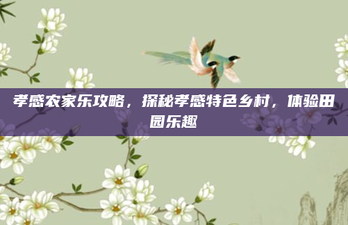 孝感农家乐攻略,探秘孝感特色乡村,体验田园乐趣