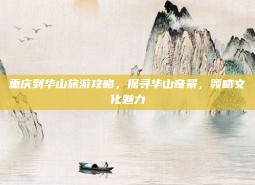 重庆到华山旅游攻略,探寻华山奇景,领略文化魅力