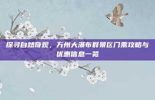 探寻自然奇观,万州大瀑布群景区门票攻略与优惠信息一览