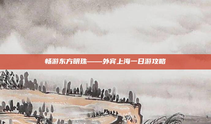 畅游东方明珠——外宾上海一日游攻略