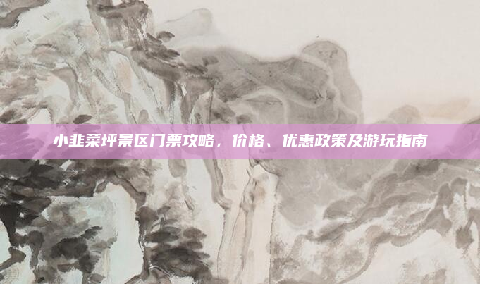 小韭菜坪景区门票攻略，价格、优惠政策及游玩指南