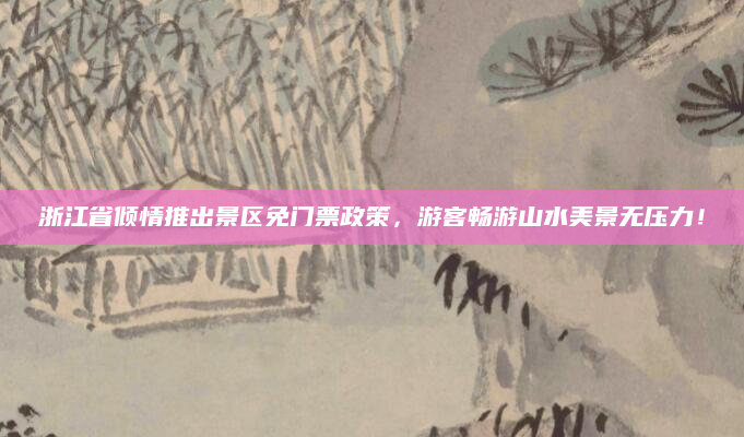 浙江省倾情推出景区免门票政策,游客畅游山水美景无压力!