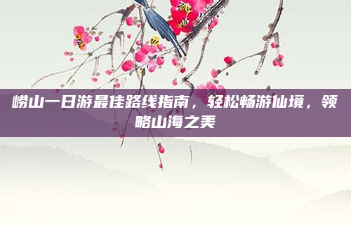 崂山一日游最佳路线指南,轻松畅游仙境,领略山海之美