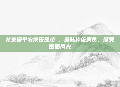 北京昌平农家乐摊烙榚，品味传统美食，感受田园风光