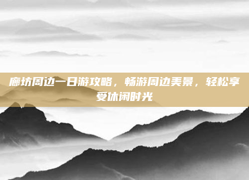 廊坊周边一日游攻略,畅游周边美景,轻松享受休闲时光