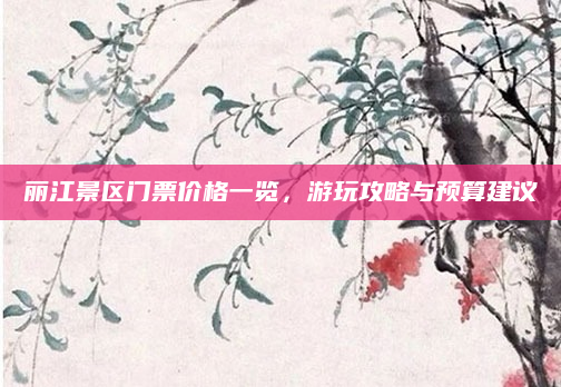 丽江景区门票价格一览,游玩攻略与预算建议