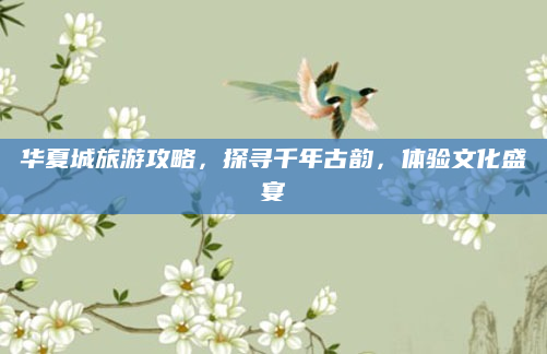 华夏城旅游攻略，探寻千年古韵，体验文化盛宴