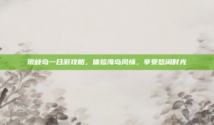 琅岐岛一日游攻略，体验海岛风情，享受悠闲时光