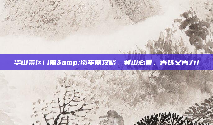 华山景区门票&缆车票攻略,登山必看,省钱又省力!