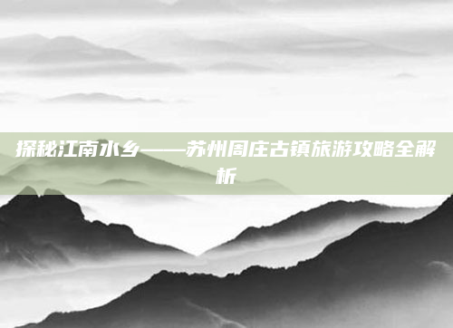 探秘江南水乡——苏州周庄古镇旅游攻略全解析