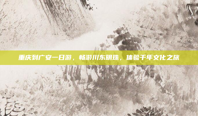 重庆到广安一日游,畅游川东明珠,体验千年文化之旅