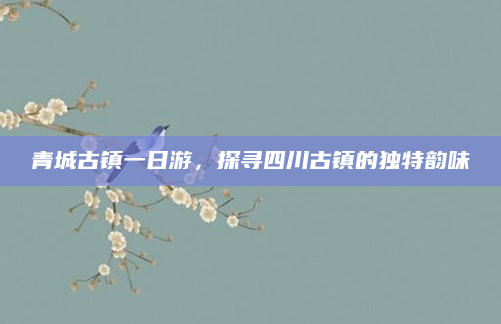 青城古镇一日游,探寻四川古镇的独特韵味
