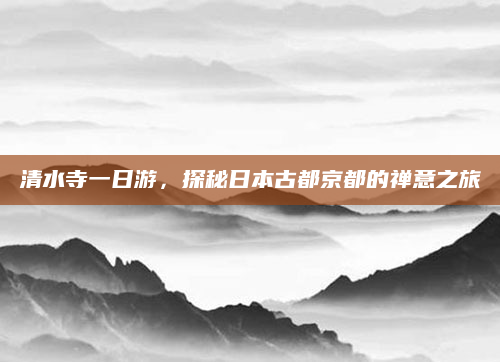 清水寺一日游,探秘日本古都京都的禅意之旅