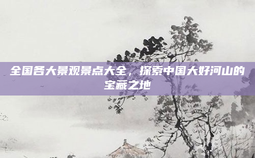 全国各大景观景点大全,探索中国大好河山的宝藏之地