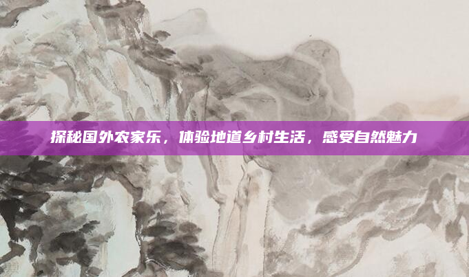 探秘国外农家乐，体验地道乡村生活，感受自然魅力