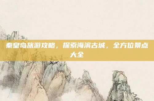 秦皇岛旅游攻略,探索海滨古城,全方位景点大全