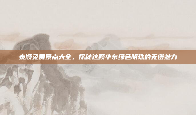 泰顺免费景点大全，探秘这颗华东绿色明珠的无偿魅力
