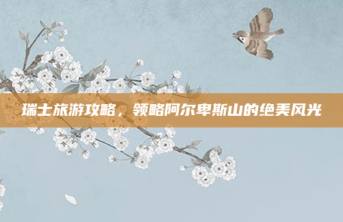 瑞士旅游攻略,领略阿尔卑斯山的绝美风光