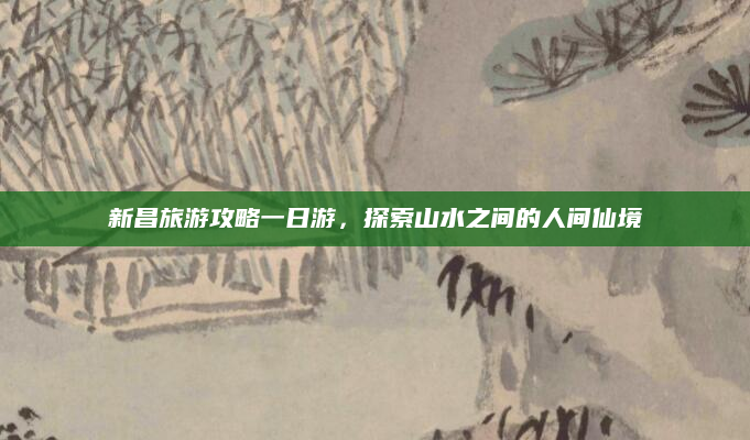 新昌旅游攻略一日游,探索山水之间的人间仙境