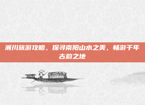 淅川旅游攻略，探寻南阳山水之美，畅游千年古韵之地