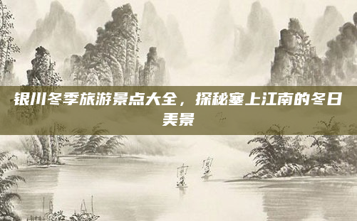 银川冬季旅游景点大全，探秘塞上江南的冬日美景