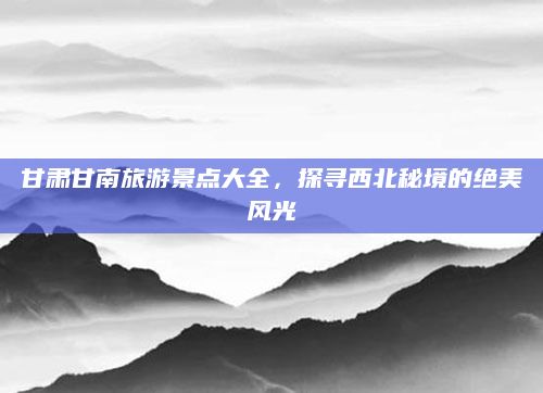 甘肃甘南旅游景点大全,探寻西北秘境的绝美风光