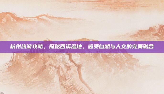 杭州旅游攻略,探秘西溪湿地,感受自然与人文的完美融合