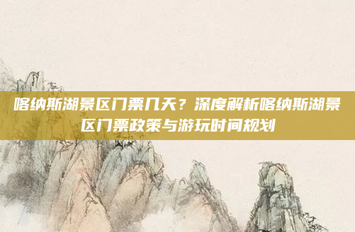 喀纳斯湖景区门票几天?深度解析喀纳斯湖景区门票政策与游玩时间规划