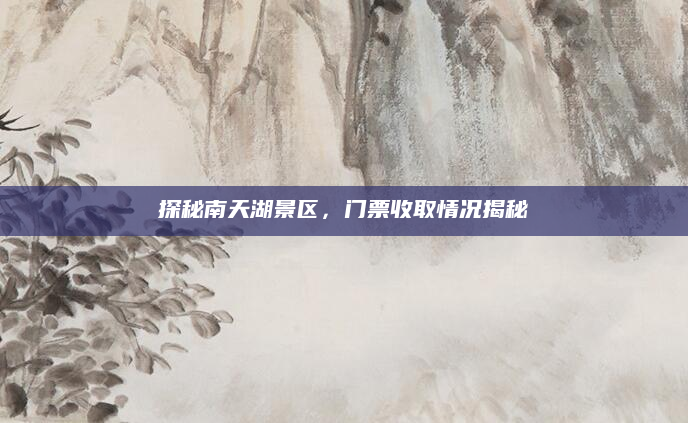 探秘南天湖景区,门票收取情况揭秘